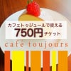 カフェトゥジュール-café toujours-で使える750円ウェブチケット[お友達にプレゼントとしてもお使いいただけます]