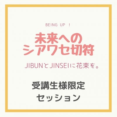 「受講生様限定セッション」未来への幸せ切符〜JIBUNとJINSEIに花束を〜