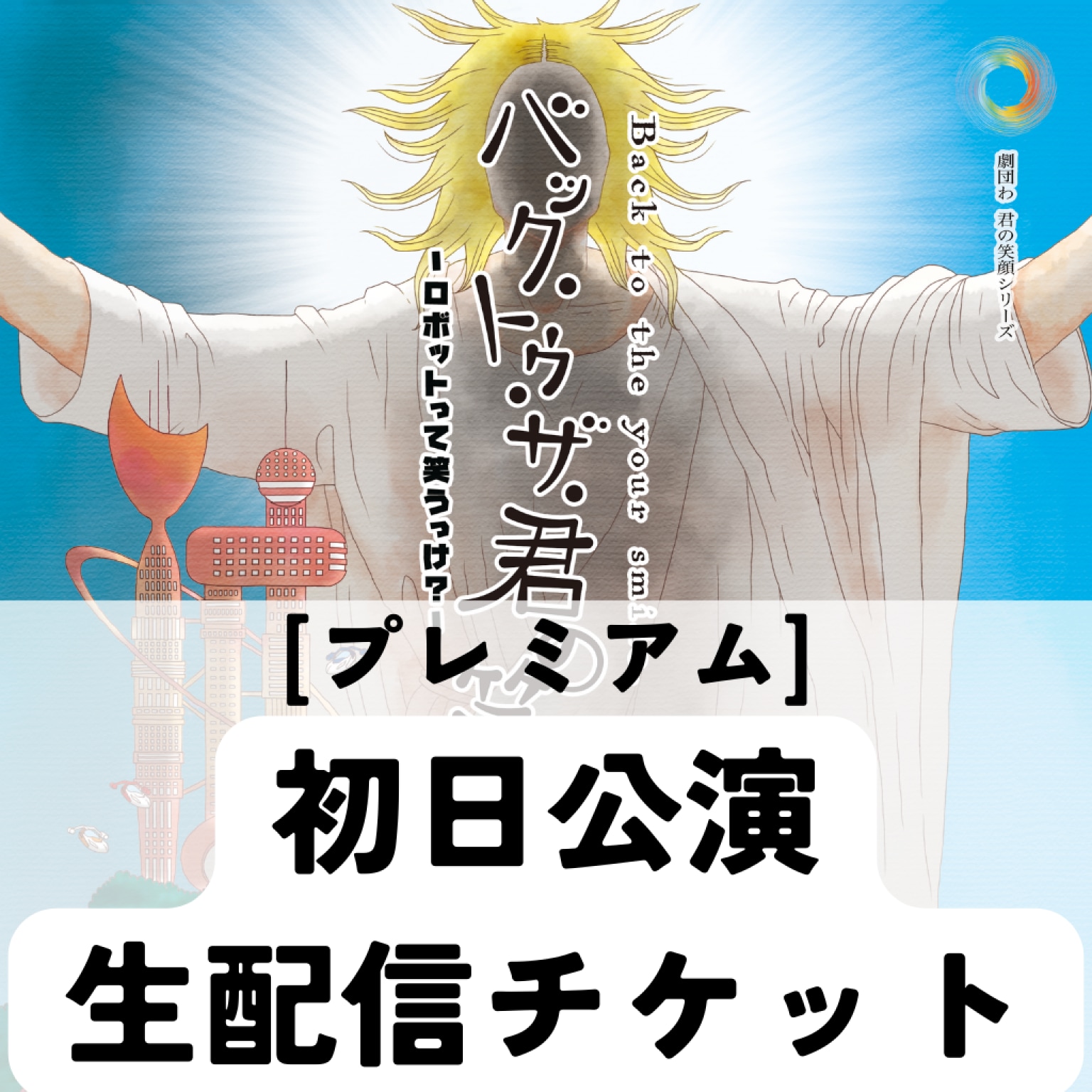 【プレミアム】初日公演生配信チケット『バック・トゥ・ザ・君の笑顔〜ロボットって笑うっけ？〜』