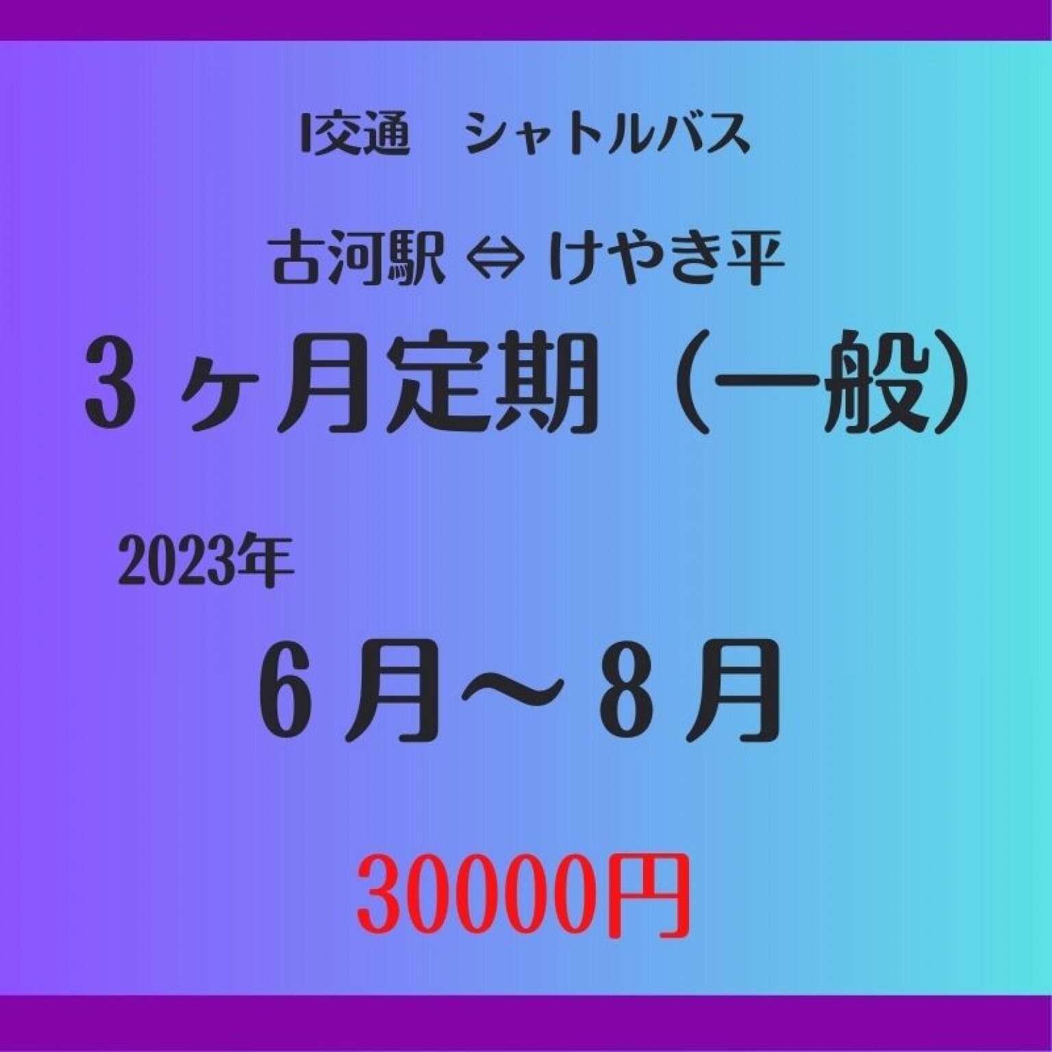 一般用 6月～8月 3ヶ月シャトルバス定期乗車券30000円　（古河駅⇔けやき平）