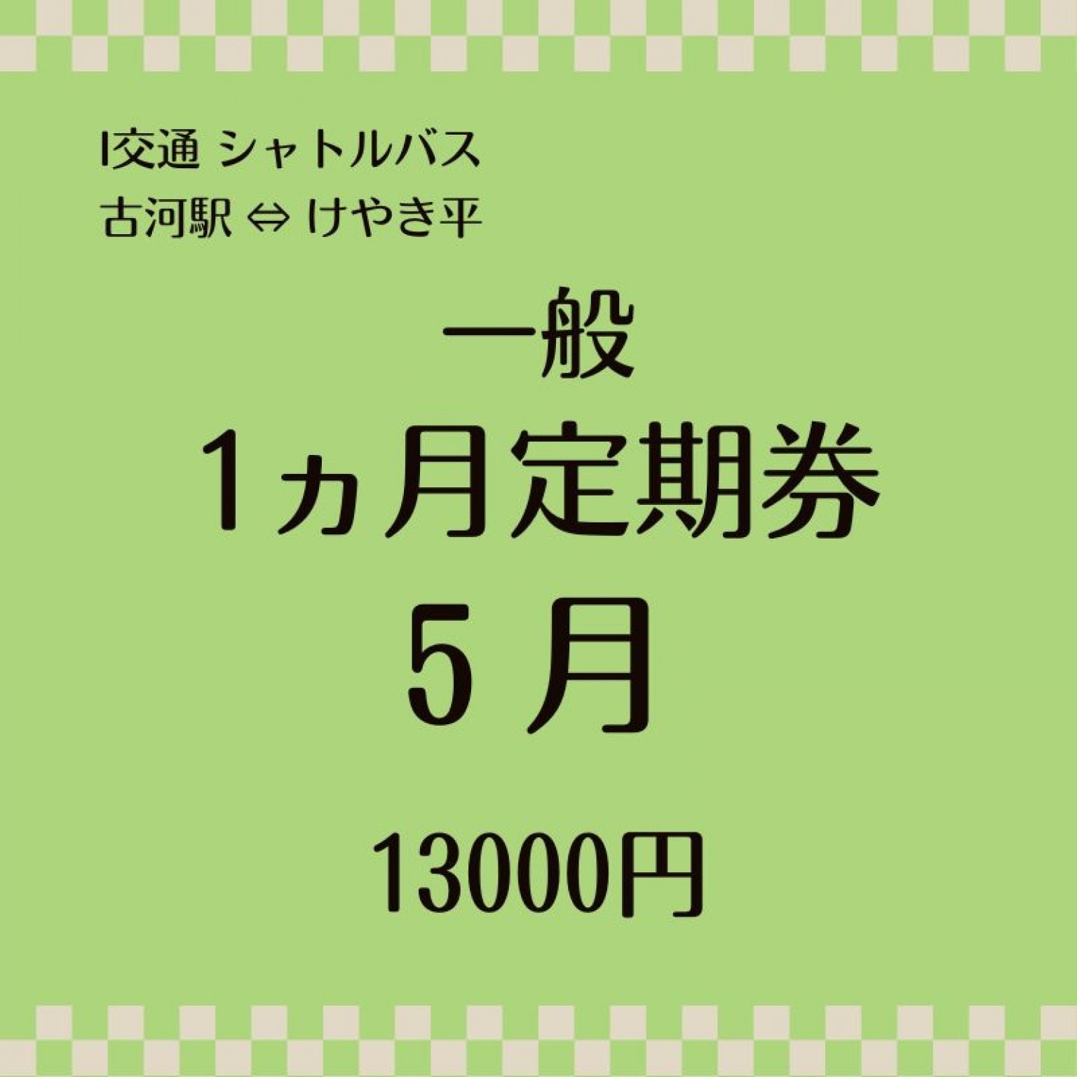 一般  5月 シャトルバス１ヶ月定期乗車券　13000円（古河駅⇔けやき平）