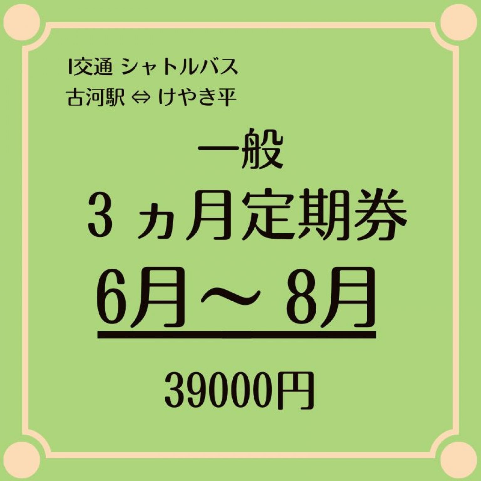 一般用 6月～8月 3ヶ月シャトルバス定期乗車券 39000円　（古河駅⇔けやき平）