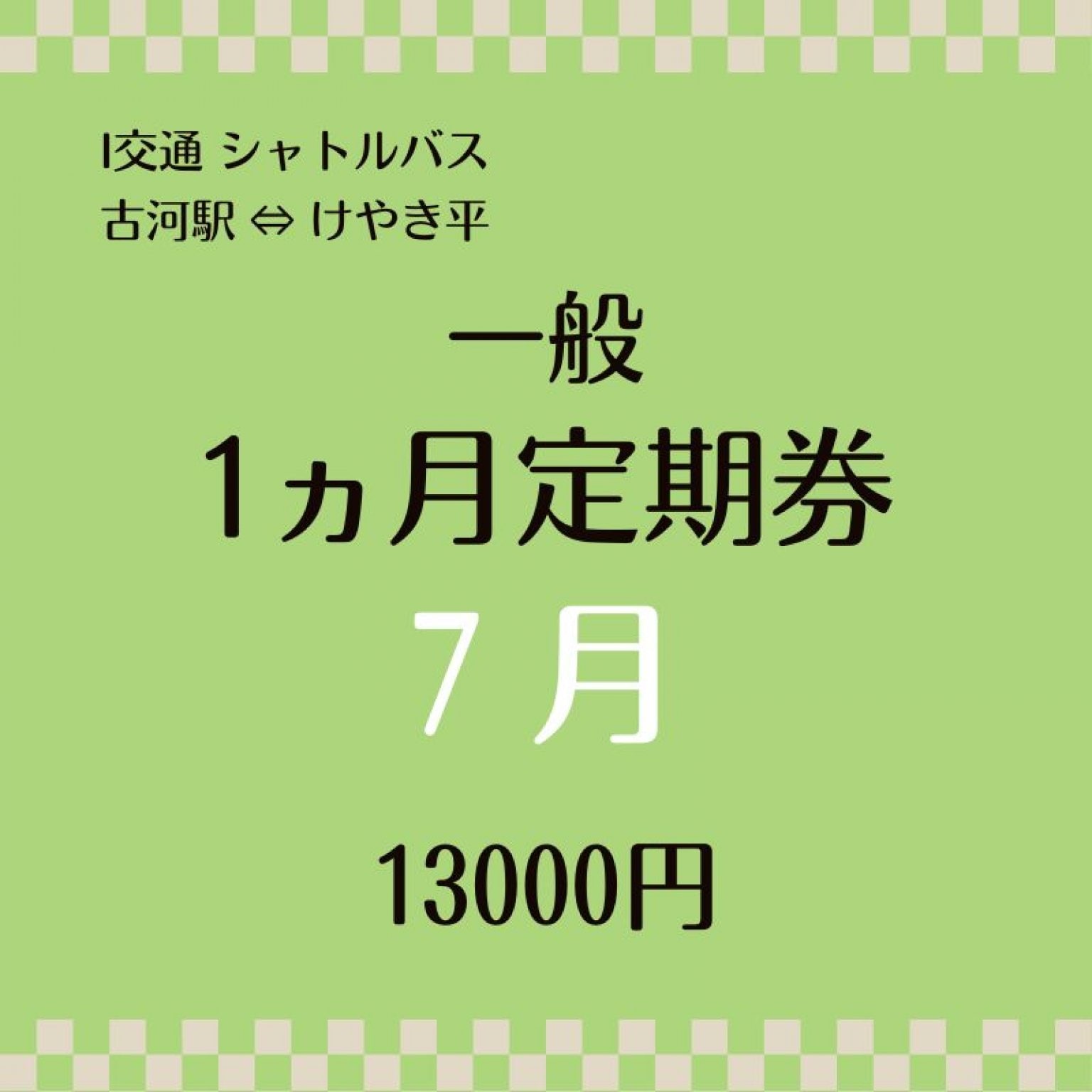一般  7月 シャトルバス１ヶ月定期乗車券　13000円（古河駅⇔けやき平）