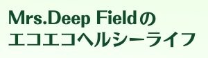 Mrs. Deep Fieldのエコエコヘルシーライフ