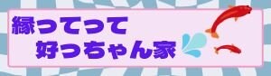 縁ってって好っちゃん家