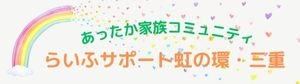あったか家族コミュニティ　らいふサポート虹の環・三重